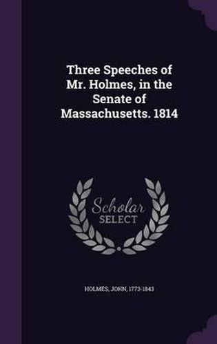 Cover image for Three Speeches of Mr. Holmes, in the Senate of Massachusetts. 1814