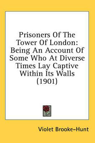 Cover image for Prisoners of the Tower of London: Being an Account of Some Who at Diverse Times Lay Captive Within Its Walls (1901)