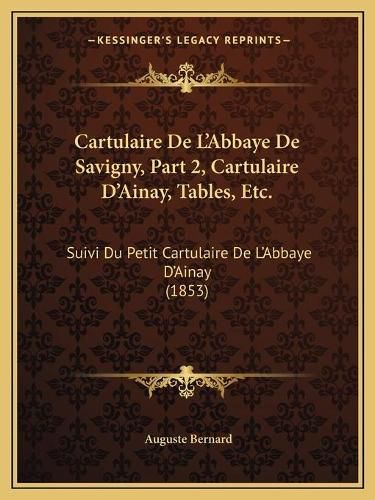 Cartulaire de L'Abbaye de Savigny, Part 2, Cartulaire D'Ainay, Tables, Etc.: Suivi Du Petit Cartulaire de L'Abbaye D'Ainay (1853)