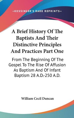 Cover image for A Brief History Of The Baptists And Their Distinctive Principles And Practices Part One: From The Beginning Of The Gospel To The Rise Of Affusion As Baptism And Of Infant Baptism 28 A.D.-250 A.D.