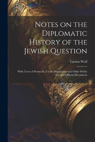 Notes on the Diplomatic History of the Jewish Question; With Texts of Protocols, Treaty Stipulations and Other Public Acts and Official Documents