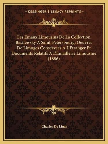 Les Emaux Limousins de La Collection Basilewsky a Saint-Petersbourg; Oeuvres de Limoges Conservees A L'Etranger Et Documents Relatifs A L'Emaillerie Limousine (1886)