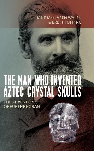 The Man Who Invented Aztec Crystal Skulls: The Adventures of Eugene Boban