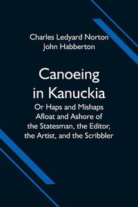 Cover image for Canoeing in Kanuckia; Or Haps and Mishaps Afloat and Ashore of the Statesman, the Editor, the Artist, and the Scribbler