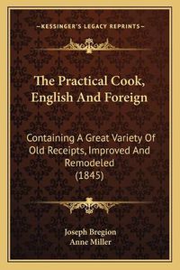 Cover image for The Practical Cook, English and Foreign: Containing a Great Variety of Old Receipts, Improved and Remodeled (1845)