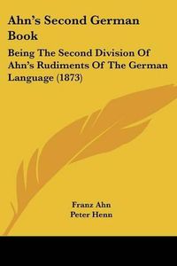 Cover image for Ahn's Second German Book: Being The Second Division Of Ahn's Rudiments Of The German Language (1873)