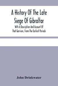 Cover image for A History Of The Late Siege Of Gibraltar.: With A Description And Account Of That Garrison, From The Earliest Periods
