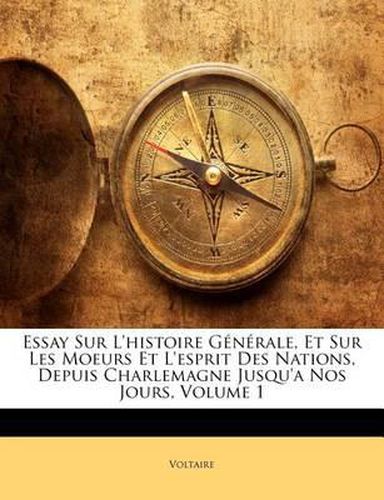 Cover image for Essay Sur L'Histoire G N Rale, Et Sur Les Moeurs Et L'Esprit Des Nations, Depuis Charlemagne Jusqu'a Nos Jours, Volume 1