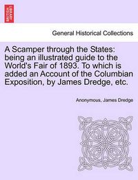 Cover image for A Scamper Through the States: Being an Illustrated Guide to the World's Fair of 1893. to Which Is Added an Account of the Columbian Exposition, by James Dredge, Etc.