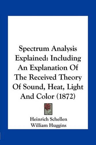 Spectrum Analysis Explained: Including an Explanation of the Received Theory of Sound, Heat, Light and Color (1872)