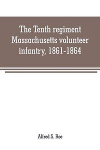 Cover image for The Tenth regiment, Massachusetts volunteer infantry, 1861-1864, a western Massachusetts regiment