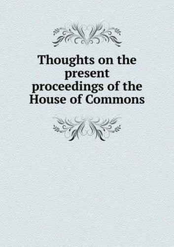 Cover image for Thoughts on the present proceedings of the House of Commons