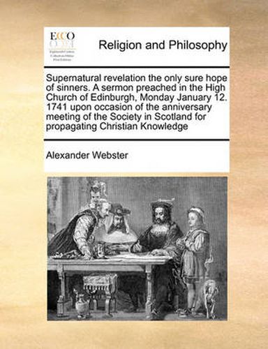 Cover image for Supernatural Revelation the Only Sure Hope of Sinners. a Sermon Preached in the High Church of Edinburgh, Monday January 12. 1741 Upon Occasion of the Anniversary Meeting of the Society in Scotland for Propagating Christian Knowledge