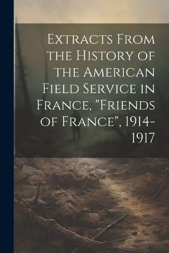 Cover image for Extracts From the History of the American Field Service in France, "Friends of France", 1914-1917