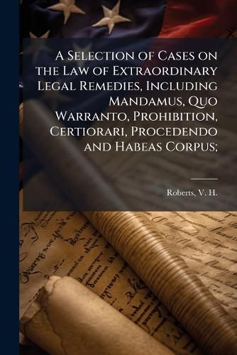 Cover image for A Selection of Cases on the Law of Extraordinary Legal Remedies, Including Mandamus, Quo Warranto, Prohibition, Certiorari, Procedendo and Habeas Corpus;