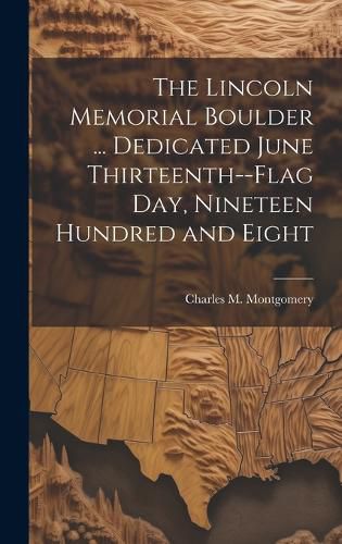 Cover image for The Lincoln Memorial Boulder ... Dedicated June Thirteenth--Flag day, Nineteen Hundred and Eight