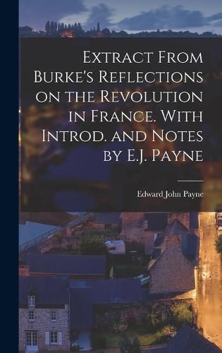 Extract From Burke's Reflections on the Revolution in France. With Introd. and Notes by E.J. Payne