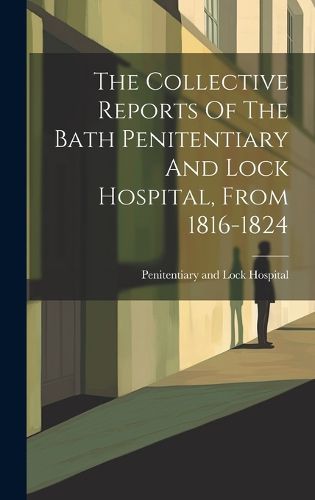 Cover image for The Collective Reports Of The Bath Penitentiary And Lock Hospital, From 1816-1824