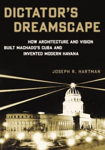 Cover image for Dictator's Dreamscape: How Architecture and Vision Built Machado's Cuba and Invented Modern Havana