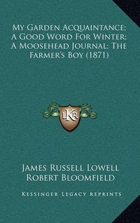 Cover image for My Garden Acquaintance; A Good Word for Winter; A Moosehead Journal; The Farmer's Boy (1871)