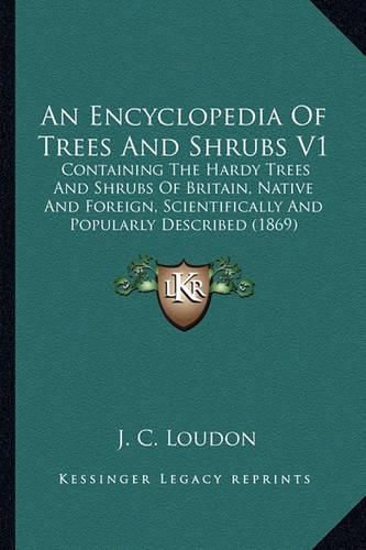 Cover image for An Encyclopedia of Trees and Shrubs V1: Containing the Hardy Trees and Shrubs of Britain, Native and Foreign, Scientifically and Popularly Described (1869)