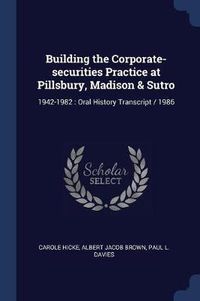 Cover image for Building the Corporate-Securities Practice at Pillsbury, Madison & Sutro: 1942-1982: Oral History Transcript / 1986