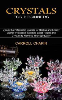 Cover image for Crystals for Beginners: Unlock the Potential in Crystals for Healing and Energy (Energy Protection Including Exact Rituals and Crystals to Harness Your Spirituality)