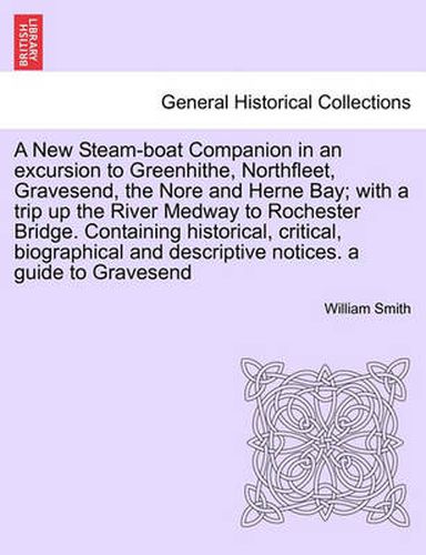 Cover image for A New Steam-Boat Companion in an Excursion to Greenhithe, Northfleet, Gravesend, the Nore and Herne Bay; With a Trip Up the River Medway to Rochester Bridge. Containing Historical, Critical, Biographical and Descriptive Notices. a Guide to Gravesend