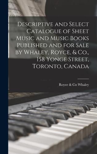 Descriptive and Select Catalogue of Sheet Music and Music Books Published and for Sale by Whaley, Royce, & Co., 158 Yonge Street, Toronto, Canada [microform]