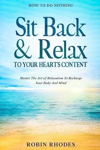 Cover image for How To Do Nothing: Sit Back & Relax To Your Heart's Content - Master The Art of Relaxation To Recharge Your Body And Mind