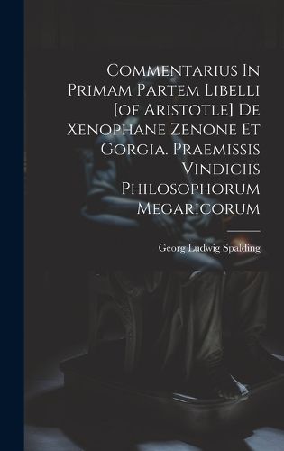 Commentarius In Primam Partem Libelli [of Aristotle] De Xenophane Zenone Et Gorgia. Praemissis Vindiciis Philosophorum Megaricorum