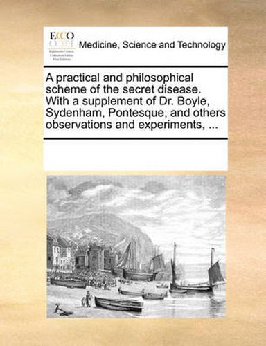 Cover image for A Practical and Philosophical Scheme of the Secret Disease. with a Supplement of Dr. Boyle, Sydenham, Pontesque, and Others Observations and Experiments, ...