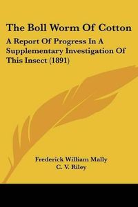 Cover image for The Boll Worm of Cotton the Boll Worm of Cotton: A Report of Progress in a Supplementary Investigation of Thia Report of Progress in a Supplementary Investigation of This Insect (1891) S Insect (1891)