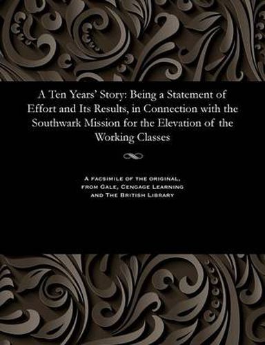 Cover image for A Ten Years' Story: Being a Statement of Effort and Its Results, in Connection with the Southwark Mission for the Elevation of the Working Classes