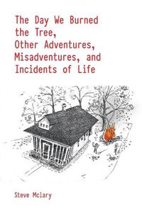 Cover image for The Day We Burned the Tree, Other Adventures, Misadventures, and Incidents of Life