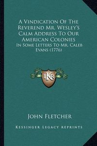 Cover image for A Vindication of the Reverend Mr. Wesley's Calm Address to Our American Colonies: In Some Letters to Mr. Caleb Evans (1776)