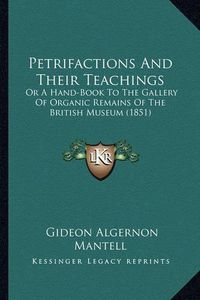 Cover image for Petrifactions and Their Teachings Petrifactions and Their Teachings: Or a Hand-Book to the Gallery of Organic Remains of the Britor a Hand-Book to the Gallery of Organic Remains of the British Museum (1851) Ish Museum (1851)