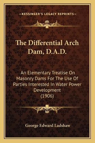 Cover image for The Differential Arch Dam, D.A.D.: An Elementary Treatise on Masonry Dams for the Use of Parties Interested in Water Power Development (1906)