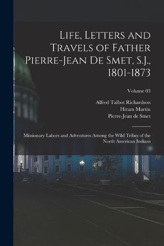 Life, Letters and Travels of Father Pierre-Jean De Smet, S.J., 1801-1873; Missionary Labors and Adventures Among the Wild Tribes of the North American Indians; Volume 03