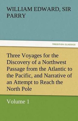 Cover image for Three Voyages for the Discovery of a Northwest Passage from the Atlantic to the Pacific, and Narrative of an Attempt to Reach the North Pole, Volume 1