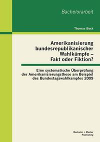 Cover image for Amerikanisierung bundesrepublikanischer Wahlkampfe - Fakt oder Fiktion? Eine systematische UEberprufung der Amerikanisierungsthese am Beispiel des Bundestagswahlkampfes 2009