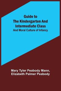 Cover image for Guide to the Kindergarten and Intermediate Class; and Moral Culture of Infancy