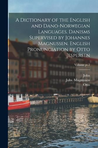 Cover image for A Dictionary of the English and Dano-Norwegian Languages. Danisms Supervised by Johannes Magnussen. English Pronunciation by Otto Jespersen; Volume pt.2