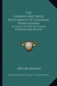 Cover image for The German and Swiss Settlements of Colonial Pennsylvania: A Study of the So-Called Pennsylvania Dutch