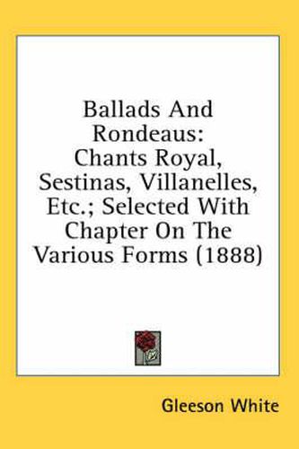 Ballads and Rondeaus: Chants Royal, Sestinas, Villanelles, Etc.; Selected with Chapter on the Various Forms (1888)