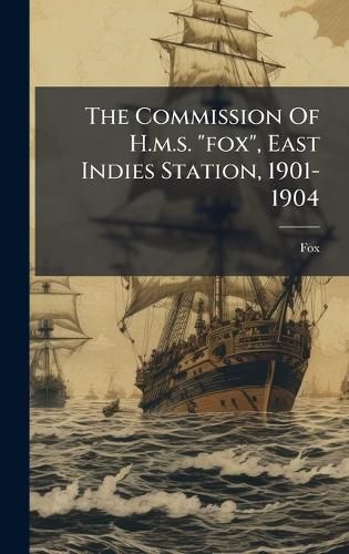 Cover image for The Commission Of H.m.s. "fox", East Indies Station, 1901-1904