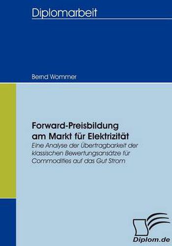 Cover image for Forward-Preisbildung am Markt fur Elektrizitat: Eine Analyse der UEbertragbarkeit der klassischen Bewertungsansatze fur Commodities auf das Gut Strom