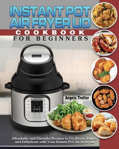 Cover image for Instant Pot Air Fryer Lid Cookbook For Beginners: Affordable and Flavorful Recipes to Fry, Roast, Bakes and Dehydrate with Your Instant Pot Air fryer Lid