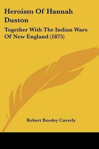 Cover image for Heroism of Hannah Duston: Together with the Indian Wars of New England (1875)
