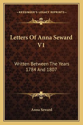 Letters of Anna Seward V1: Written Between the Years 1784 and 1807